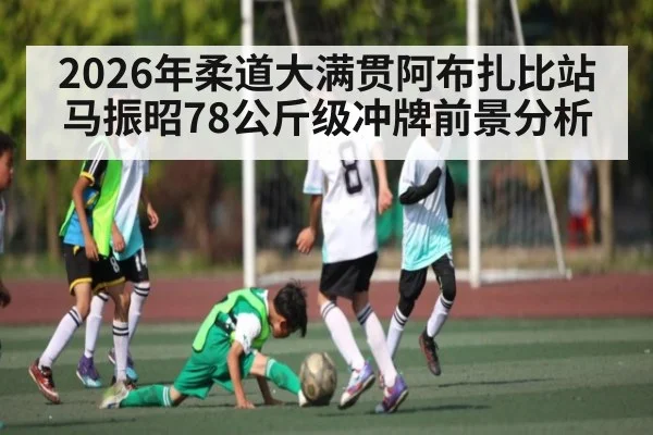 2026年柔道大满贯阿布扎比站马振昭78公斤级冲牌前景分析