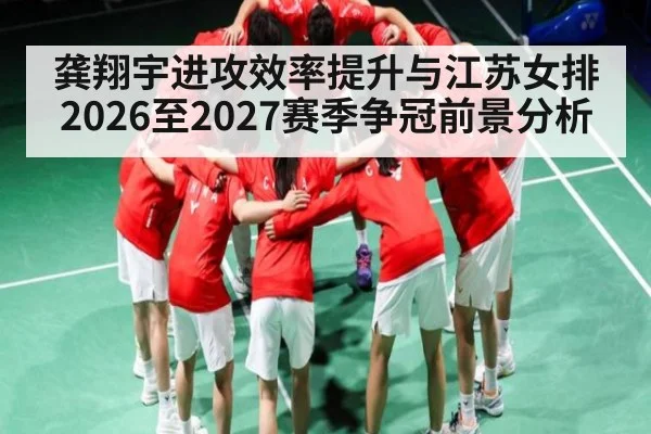 龚翔宇进攻效率提升与江苏女排2026至2027赛季争冠前景分析
